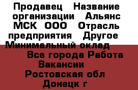 Продавец › Название организации ­ Альянс-МСК, ООО › Отрасль предприятия ­ Другое › Минимальный оклад ­ 25 000 - Все города Работа » Вакансии   . Ростовская обл.,Донецк г.